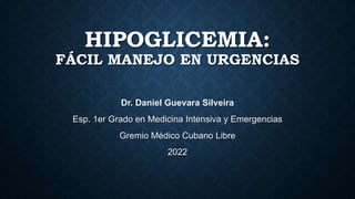 HIPOGLICEMIA:
FÁCIL MANEJO EN URGENCIAS
Dr. Daniel Guevara Silveira
Esp. 1er Grado en Medicina Intensiva y Emergencias
Gremio Médico Cubano Libre
2022
 