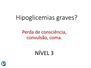 Hipoglicemias graves?
Perda de consciência,
convulsão, coma.
NÍVEL 3
 