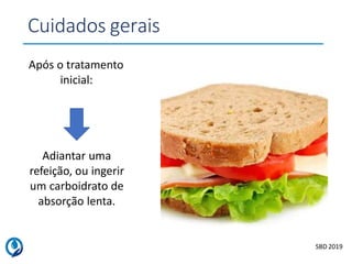 Após o tratamento
inicial:
Adiantar uma
refeição, ou ingerir
um carboidrato de
absorção lenta.
SBD 2019
Cuidados gerais
 