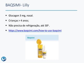 BAQSIMI- Lilly
 Glucagon 3 mg, nasal.
 Crianças > 4 anos;
 Não precisa de refrigeração, até 300 .
 https://www.baqsimi.com/how-to-use-baqsimi
 