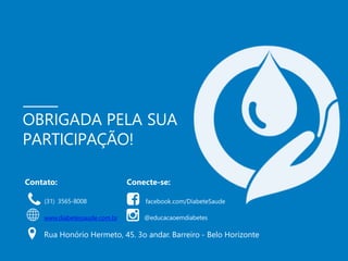 OBRIGADA PELA SUA
PARTICIPAÇÃO!
facebook.com/DiabeteSaude
Conecte-se:
Contato:
(31) 3565-8008
www.diabetessaude.com.br @educacaoemdiabetes
Rua Honório Hermeto, 45. 3o andar. Barreiro - Belo Horizonte
 