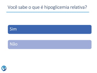 Você sabe o que é hipoglicemia relativa?
Sim
Não
 