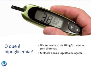 O que é
hipoglicemia?
• Glicemia abaixo de 70mg/dL, com ou
sem sintomas.
• Melhora após a ingestão de açúcar.
 