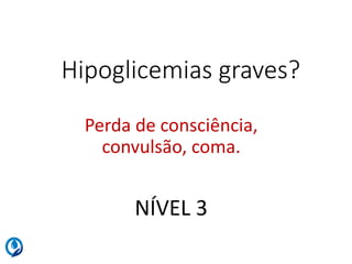 Hipoglicemias graves?
Perda de consciência,
convulsão, coma.
NÍVEL 3
 