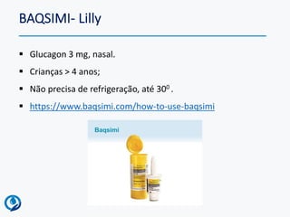 BAQSIMI- Lilly
▪ Glucagon 3 mg, nasal.
▪ Crianças > 4 anos;
▪ Não precisa de refrigeração, até 300 .
▪ https://www.baqsimi.com/how-to-use-baqsimi
 