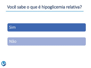 Você sabe o que é hipoglicemia relativa?
Sim
Não
 
