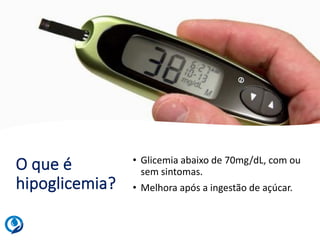 O que é
hipoglicemia?
• Glicemia abaixo de 70mg/dL, com ou
sem sintomas.
• Melhora após a ingestão de açúcar.
 