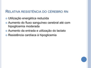 RELATIVA RESISTÊNCIA DO CÉREBRO RN
 Utilização energética reduzida
 Aumento do fluxo sanguíneo cerebral até com
hipoglicemia moderada
 Aumento da entrada e utilização do lactato
 Resistência cardíaca à hipoglicemia
 