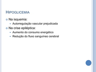 HIPOGLICEMIA
 Na isquemia:
 Autorregulação vascular prejudicada
 Na crise epiléptica:
 Aumento do consumo energético
 Redução do fluxo sanguíneo cerebral
 