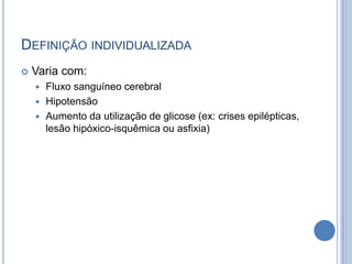 DEFINIÇÃO INDIVIDUALIZADA
 Varia com:
 Fluxo sanguíneo cerebral
 Hipotensão
 Aumento da utilização de glicose (ex: crises epilépticas,
lesão hipóxico-isquêmica ou asfixia)
 