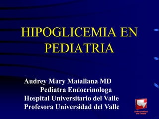 HIPOGLICEMIA EN
   PEDIATRIA

Audrey Mary Matallana MD
     Pediatra Endocrinologa
Hospital Universitario del Valle
Profesora Universidad del Valle
 