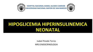 Isabel Pinedo Torres
MR3 ENDOCRINOLOGIA
HIPOGLICEMIA HIPERINSULINEMICAHIPOGLICEMIA HIPERINSULINEMICA
NEONATALNEONATAL
HOSPITAL NACIONAL DANIEL ALCIDES CARRION
UNIVERSIDAD NACIONAL MAYOR DE SAN MARCOS
 