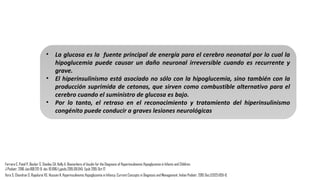 La hipoglucemiaLa hipoglucemia
hiperinsulinémica sehiperinsulinémica se
produce debido a laproduce debido a la
secreción de insulina nosecreción de insulina no
regulada de las célulasregulada de las células
beta de páncreas enbeta de páncreas en
relación con los niveles derelación con los niveles de
glucosa en sangre.glucosa en sangre.
DEFINICIÓN
Vora S, Chandran S, Rajadurai VS, Hussain K. Hyperinsulinemic Hypoglycemia in Infancy: Current Concepts in Diagnosis and Management. Indian Pediatr. 2015 Dec;52(12):1051-9.
 