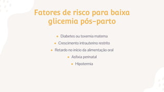 Fatores de risco para baixa
glicemia pós-parto
● Diabetes ou toxemia materna
● Crescimento intrauterino restrito
● Retardo no início da alimentação oral
● Asfixia perinatal
● Hipotermia
 