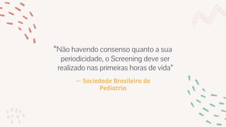 — Sociedade Brasileira de
Pediatria
“Não havendo consenso quanto a sua
periodicidade, o Screening deve ser
realizado nas primeiras horas de vida”
 