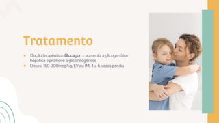 Tratamento
● Opção terapêutica: Glucagon – aumenta a glicogenólise
hepática e promove a gliconeogênese
● Doses: 150-300mcg/kg, EV ou IM, 4 a 6 vezes por dia
 