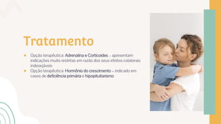 Tratamento
● Opção terapêutica: Adrenalina e Corticoides – apresentam
indicações muito restritas em razão dos seus efeitos colaterais
indesejáveis
● Opção terapêutica: Hormônio do crescimento – indicado em
casos de deficiência primária e hipopituitarismo
 