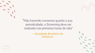 — Sociedade Brasileira de
Pediatria
“Não havendo consenso quanto a sua
periodicidade, o Screening deve ser
realizado nas primeiras horas de vida”
 