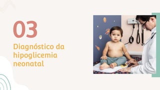 Diagnóstico da
hipoglicemia
neonatal
03
 