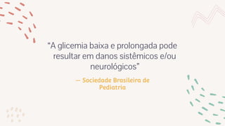 — Sociedade Brasileira de
Pediatria
“A glicemia baixa e prolongada pode
resultar em danos sistêmicos e/ou
neurológicos”
 