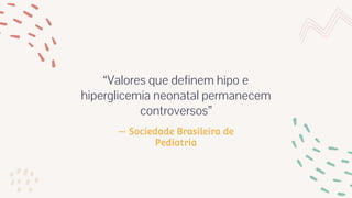 — Sociedade Brasileira de
Pediatria
“Valores que definem hipo e
hiperglicemia neonatal permanecem
controversos”
 