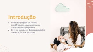 Introdução
● Há muito que pode ser feito na
assistência das crianças com risco
aumentado de hipoglicemia
● Deve-se reconhecer diversas condições
maternas, fetais e neonatais
 