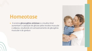 Homeotase
● A enzima glicocogênio-sintetase e a insulina fetal
aumentam a captação de glicose pelos tecidos muscular
e adiposo, resultando em armazenamento do glicogênio
muscular e de gordura
 