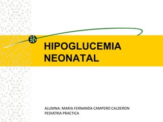 HIPOGLUCEMIA
NEONATAL
ALUMNA: MARIA FERNANDA CAMPERO CALDERON
PEDIATRIA PRACTICA
 