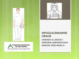 HIPOGLUCEMIANTES
ORALES
CUIDADO AL ADULTO I
GERIATRIA-GERONTOLOGIA
MARLON YESID MORA G
 