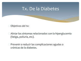  Objetivos del tx:
 Aliviar los síntomas relacionados con la hiperglucemia
(fatiga, poliuria, etc).
 Prevenir o reducir las complicaciones agudas o
crónicas de la diabetes.
Tx. De la Diabetes
 