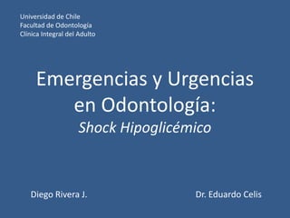 Emergencias y Urgencias
en Odontología:
Shock Hipoglicémico
Diego Rivera J. Dr. Eduardo Celis
Universidad de Chile
Facultad de Odontología
Clínica Integral del Adulto
 