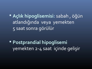  Açlık hipoglisemisi: sabah , öğün
 atlandığında veya yemekten
 5 saat sonra görülür

 Postprandial hipoglisemi
 yemekten 2-4 saat içinde gelişir
 