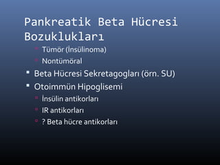 Pankreatik Beta Hücresi
Bozuklukları
   Tümör (İnsülinoma)
   Nontümöral
 Beta Hücresi Sekretagogları (örn. SU)
 Otoimmün Hipoglisemi
   İnsülin antikorları
   IR antikorları
   ? Beta hücre antikorları
 