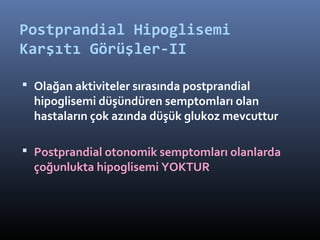 Postprandial Hipoglisemi
Karşıtı Görüşler-II

 Olağan aktiviteler sırasında postprandial
  hipoglisemi düşündüren semptomları olan
  hastaların çok azında düşük glukoz mevcuttur

 Postprandial otonomik semptomları olanlarda
  çoğunlukta hipoglisemi YOKTUR
 