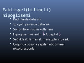 Faktisyel(bilinçli)
hipoglisemi
   Kadınlarda daha sık
   30 -40’lı yaşlarda daha sık
   Sülfonilüre,insülin kullanımı
   Hipoglisemi+insülin + C peptid
   Sağlıkla ilgili meslek mensuplarında sık
   Çoğunda boşuna yapılan abdominal
    eksplorasyonlar
 