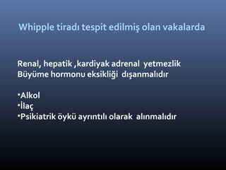 Whipple tiradı tespit edilmiş olan vakalarda


Renal, hepatik ,kardiyak adrenal yetmezlik
Büyüme hormonu eksikliği dışanmalıdır

•Alkol
•İlaç
•Psikiatrik öykü ayrıntılı olarak alınmalıdır
 