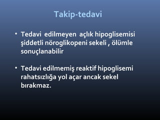 Takip-tedavi

• Tedavi edilmeyen açlık hipoglisemisi
  şiddetli nöroglikopeni sekeli , ölümle
  sonuçlanabilir

• Tedavi edilmemiş reaktif hipoglisemi
  rahatsızlığa yol açar ancak sekel
  bırakmaz.
 