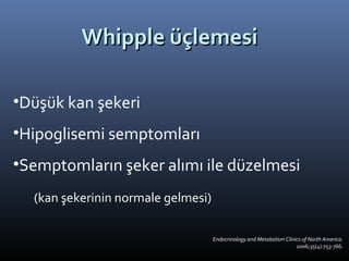 Whipple üçlemesi

•Düşük kan şekeri
•Hipoglisemi semptomları
•Semptomların şeker alımı ile düzelmesi
  (kan şekerinin normale gelmesi)

                                    Endocrinology and Metabolism Clinics of North America.
                                                                      2006;35(4):753-766.
 