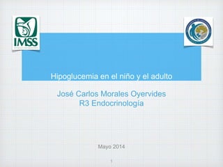 Hipoglucemia en el niño y el adulto
José Carlos Morales Oyervides
R3 Endocrinología
Mayo 2014
1
 