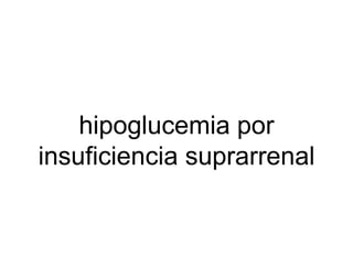 hipoglucemia por 
insuficiencia suprarrenal 
 