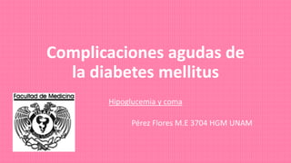 Complicaciones agudas de
la diabetes mellitus
Hipoglucemia y coma
Pérez Flores M.E 3704 HGM UNAM
 