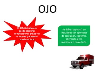 OJO
El déficit de glucosa
puede ocasionar
complicaciones graves y si
es intenso y duradero
puede ser letal
Se debe sospechar en
individuos con episodios
de confusión, lipotimia,
alteración de la
conciencia o convulsión.
 