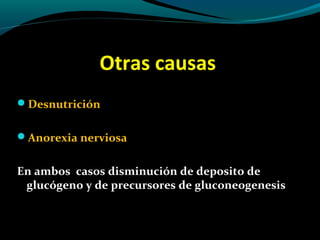 Otras causas
Desnutrición
Anorexia nerviosa
En ambos casos disminución de deposito de
glucógeno y de precursores de gluconeogenesis
 