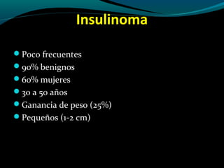 Insulinoma
Poco frecuentes
90% benignos
60% mujeres
30 a 50 años
Ganancia de peso (25%)
Pequeños (1-2 cm)
 