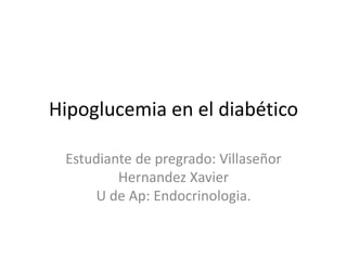 Hipoglucemia en el diabético 
Estudiante de pregrado: Villaseñor 
Hernandez Xavier 
U de Ap: Endocrinologia. 
 