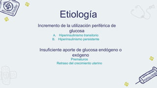Incremento de la utilización periférica de
glucosa
A. Hiperinsulinismo transitorio
B. Hiperinsulinismo persistente
Insuficiente aporte de glucosa endógeno o
exógeno
Prematuros
Retraso del crecimiento uterino
Etiología
 