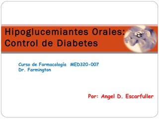 Por: Angel D. Escarfuller
Hipoglucemiantes Orales:
Control de Diabetes
Curso de Farmacología MED320-007
Dr. Farmington
 