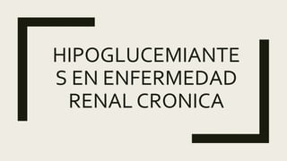 HIPOGLUCEMIANTE
S EN ENFERMEDAD
RENAL CRONICA
 