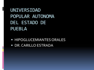 UNIVERSIDAD
POPULAR AUTONOMA
DEL ESTADO DE
PUEBLA
 HIPOGLUCEMIANTESORALES
 DR. CARILLO ESTRADA
 