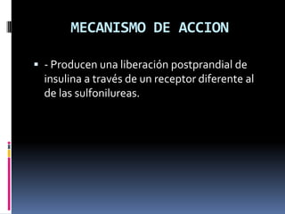 MECANISMO DE ACCION
 - Producen una liberación postprandial de
insulina a través de un receptor diferente al
de las sulfonilureas.
 